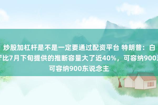 炒股加杠杆是不是一定要通过配资平台 特朗普：白宫宴集厅比7月下旬提供的推断容量大了近40%，可容纳900东说念主