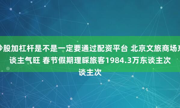 炒股加杠杆是不是一定要通过配资平台 北京文旅商场东谈主气旺 春节假期理睬旅客1984.3万东谈主次