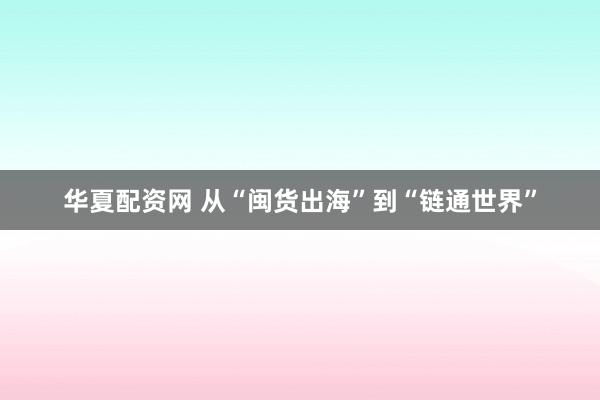 华夏配资网 从“闽货出海”到“链通世界”