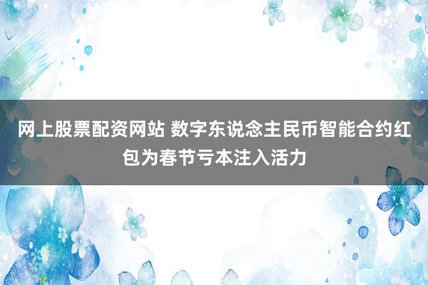 网上股票配资网站 数字东说念主民币智能合约红包为春节亏本注入活力