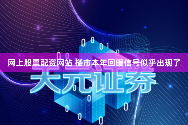 网上股票配资网站 楼市本年回暖信号似乎出现了