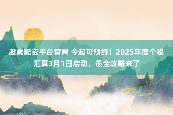 股票配资平台官网 今起可预约！2025年度个税汇算3月1日启动，最全攻略来了