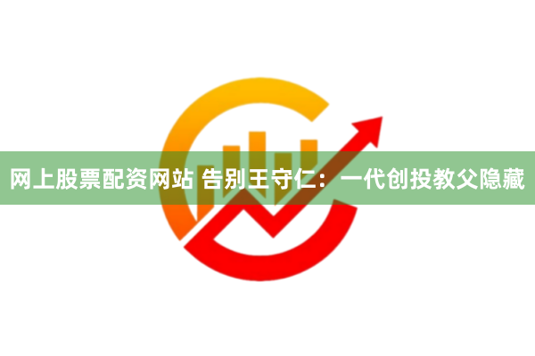 网上股票配资网站 告别王守仁：一代创投教父隐藏