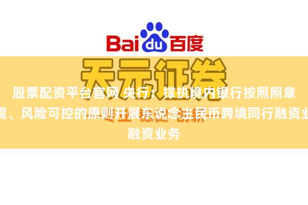 股票配资平台官网 央行：撑执境内银行按照照章合规、风险可控的原则开展东说念主民币跨境同行融资业务