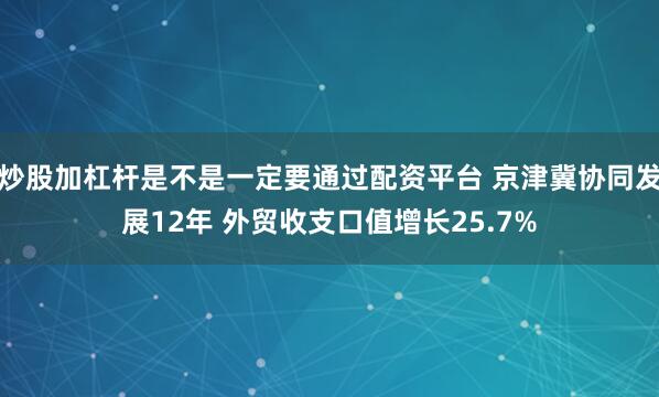 炒股加杠杆是不是一定要通过配资平台 京津冀协同发展12年 外贸收支口值增长25.7%