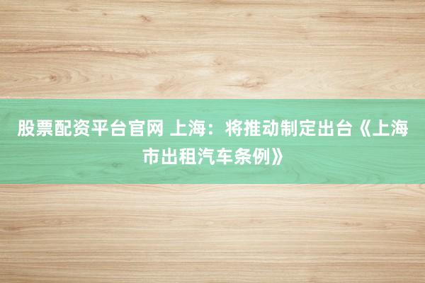 股票配资平台官网 上海：将推动制定出台《上海市出租汽车条例》