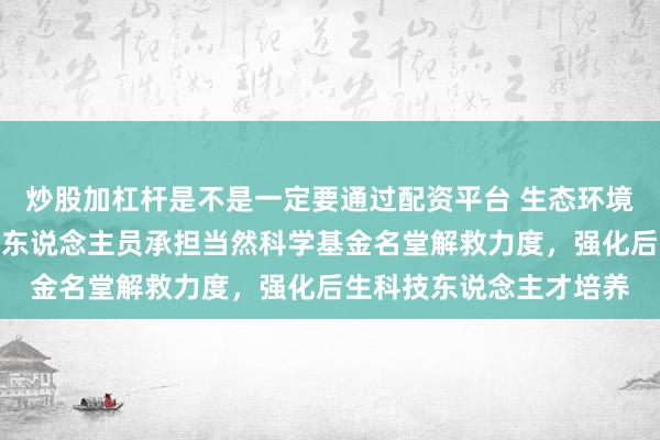 炒股加杠杆是不是一定要通过配资平台 生态环境部：加大对部系统科研东说念主员承担当然科学基金名堂解救力度，强化后生科技东说念主才培养