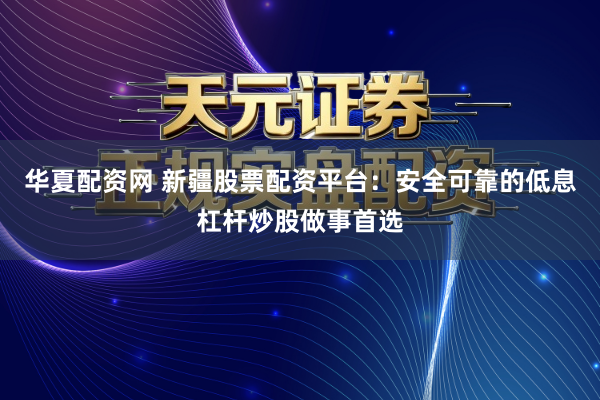 华夏配资网 新疆股票配资平台：安全可靠的低息杠杆炒股做事首选