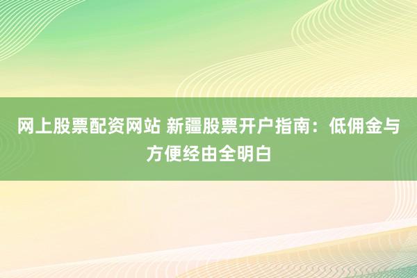 网上股票配资网站 新疆股票开户指南：低佣金与方便经由全明白