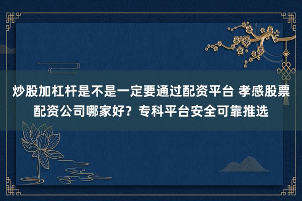 炒股加杠杆是不是一定要通过配资平台 孝感股票配资公司哪家好？专科平台安全可靠推选