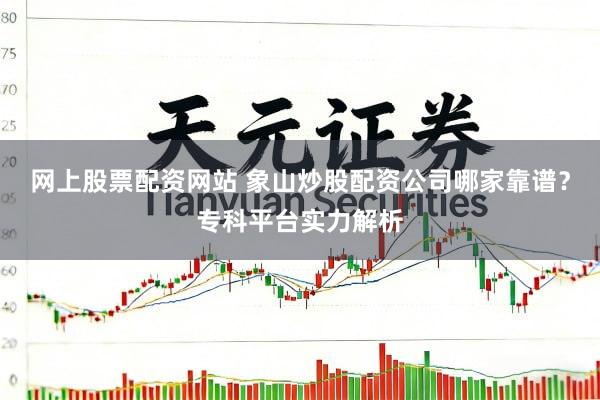 网上股票配资网站 象山炒股配资公司哪家靠谱？专科平台实力解析