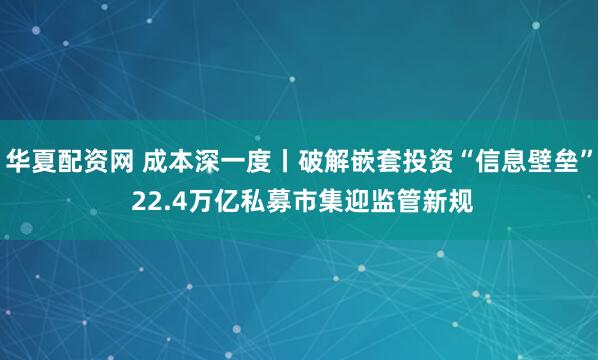 华夏配资网 成本深一度丨破解嵌套投资“信息壁垒” 22.4万亿私募市集迎监管新规