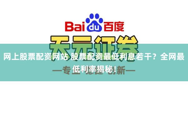 网上股票配资网站 股票配资最低利息若干？全网最低利率揭秘！