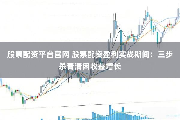 股票配资平台官网 股票配资盈利实战期间：三步杀青清闲收益增长