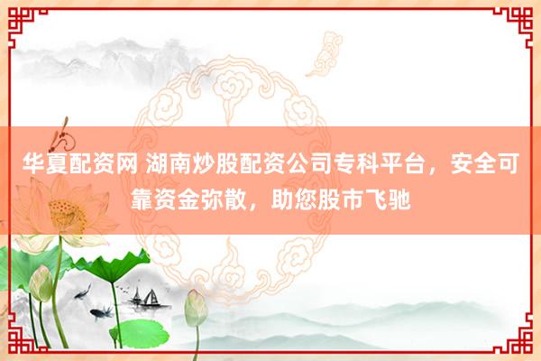 华夏配资网 湖南炒股配资公司专科平台，安全可靠资金弥散，助您股市飞驰