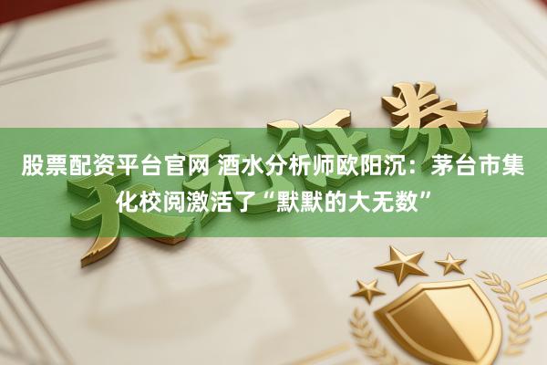 股票配资平台官网 酒水分析师欧阳沉：茅台市集化校阅激活了“默默的大无数”