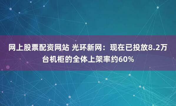 网上股票配资网站 光环新网：现在已投放8.2万台机柜的全体上架率约60%