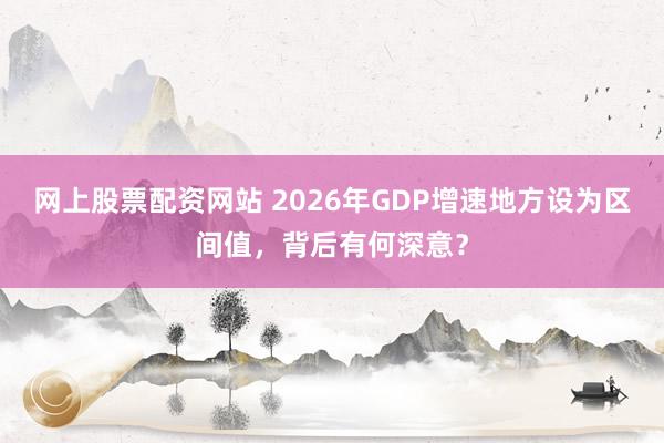 网上股票配资网站 2026年GDP增速地方设为区间值，背后有何深意？