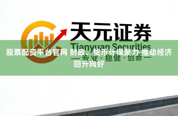 股票配资平台官网 财政、货币计谋聚力 推动经济回升向好
