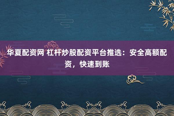 华夏配资网 杠杆炒股配资平台推选：安全高额配资，快速到账