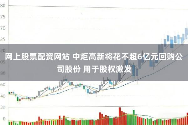 网上股票配资网站 中炬高新将花不超6亿元回购公司股份 用于股权激发