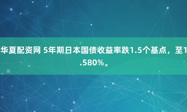 华夏配资网 5年期日本国债收益率跌1.5个基点，至1.580%。