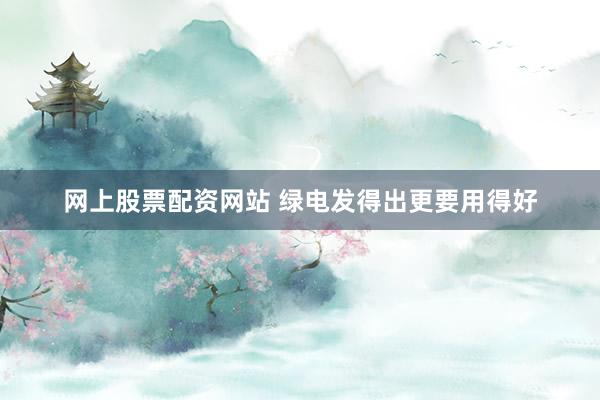 网上股票配资网站 绿电发得出更要用得好
