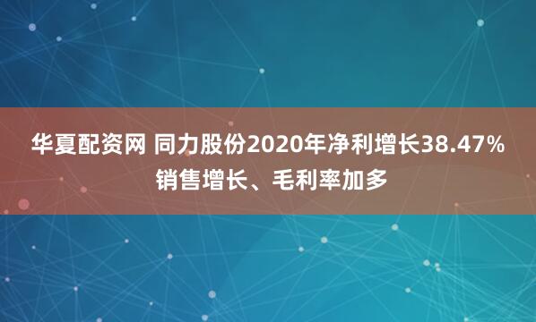 华夏配资网 同力股份2020年净利增长38.47% 销售增长、毛利率加多