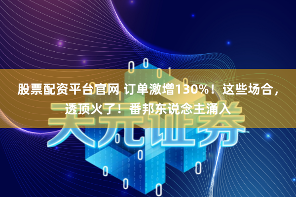 股票配资平台官网 订单激增130%！这些场合，透顶火了！番邦东说念主涌入