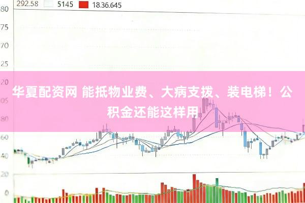 华夏配资网 能抵物业费、大病支拨、装电梯！公积金还能这样用