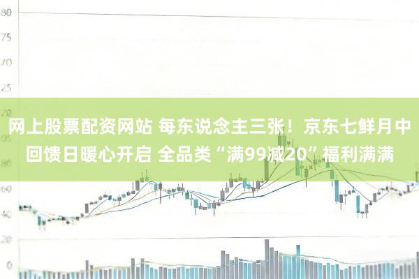 网上股票配资网站 每东说念主三张！京东七鲜月中回馈日暖心开启 全品类“满99减20”福利满满