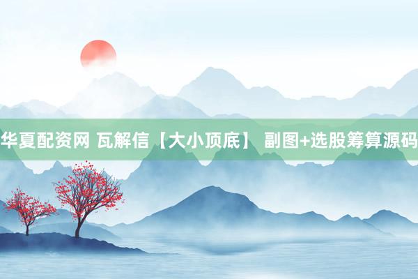 华夏配资网 瓦解信【大小顶底】 副图+选股筹算源码