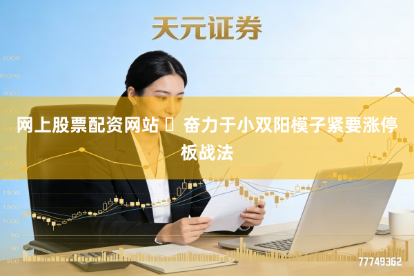 网上股票配资网站 ​奋力于小双阳模子紧要涨停板战法