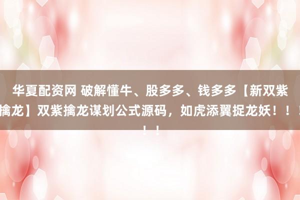 华夏配资网 破解懂牛、股多多、钱多多【新双紫擒龙】双紫擒龙谋划公式源码，如虎添翼捉龙妖！！！