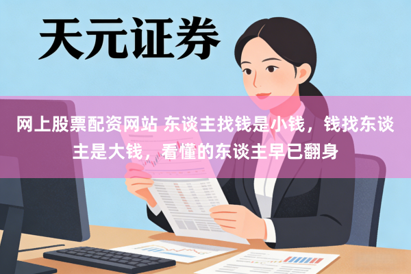 网上股票配资网站 东谈主找钱是小钱，钱找东谈主是大钱，看懂的东谈主早已翻身