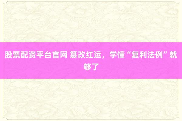 股票配资平台官网 篡改红运，学懂“复利法例”就够了
