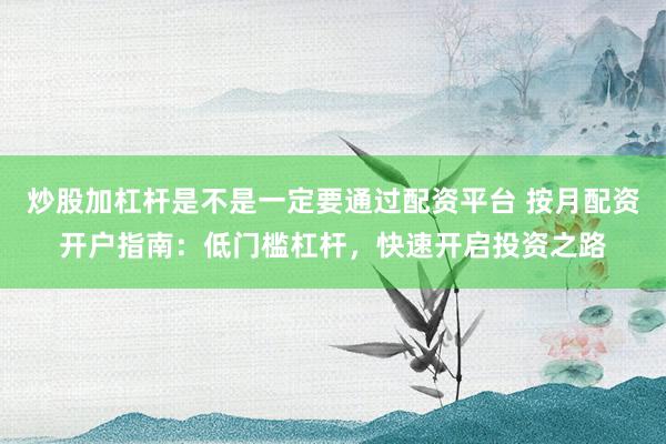 炒股加杠杆是不是一定要通过配资平台 按月配资开户指南：低门槛杠杆，快速开启投资之路