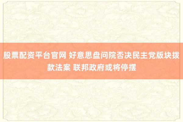 股票配资平台官网 好意思盘问院否决民主党版块拨款法案 联邦政府或将停摆