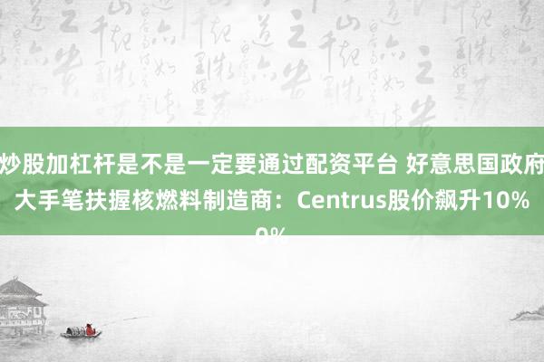 炒股加杠杆是不是一定要通过配资平台 好意思国政府大手笔扶握核燃料制造商：Centrus股价飙升10%