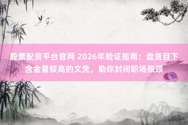 股票配资平台官网 2026年验证指南：盘货目下含金量较高的文凭，助你封闭职场瓶颈
