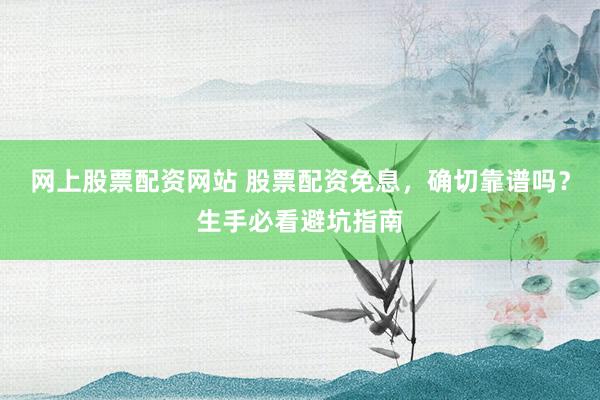 网上股票配资网站 股票配资免息，确切靠谱吗？生手必看避坑指南