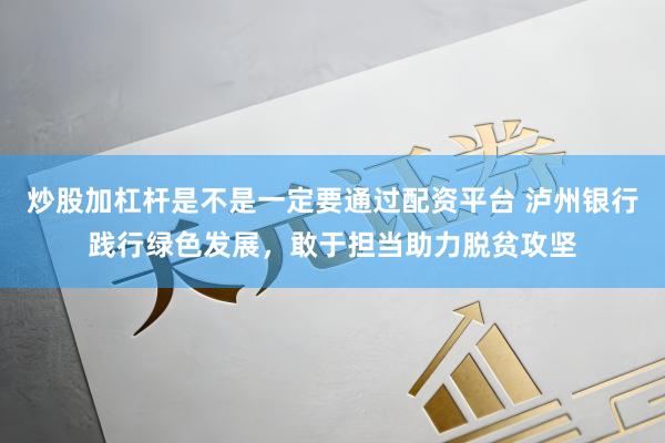 炒股加杠杆是不是一定要通过配资平台 泸州银行践行绿色发展，敢于担当助力脱贫攻坚