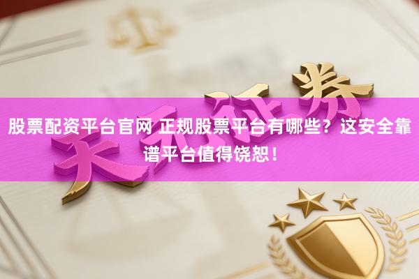 股票配资平台官网 正规股票平台有哪些？这安全靠谱平台值得饶恕！