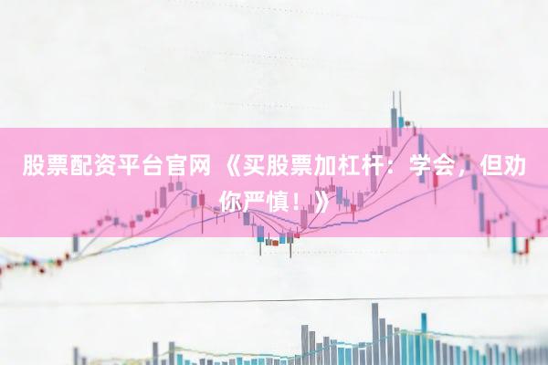 股票配资平台官网 《买股票加杠杆：学会，但劝你严慎！》