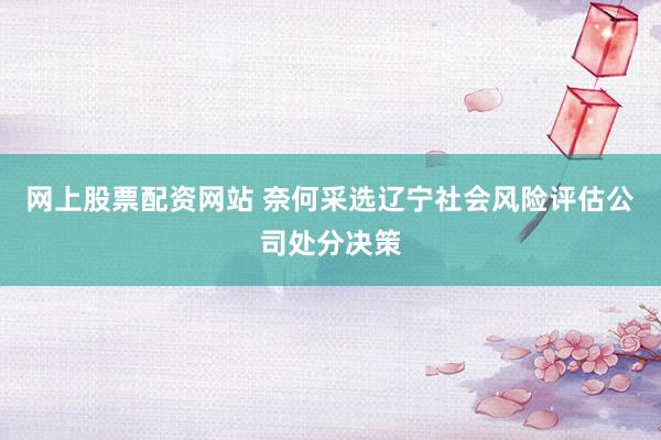 网上股票配资网站 奈何采选辽宁社会风险评估公司处分决策