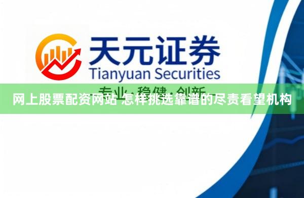 网上股票配资网站 怎样挑选靠谱的尽责看望机构