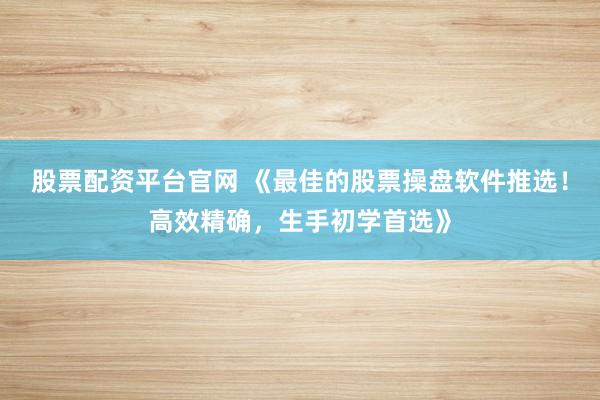 股票配资平台官网 《最佳的股票操盘软件推选！高效精确，生手初学首选》