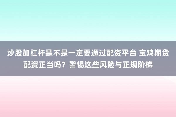 炒股加杠杆是不是一定要通过配资平台 宝鸡期货配资正当吗？警惕这些风险与正规阶梯