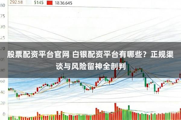 股票配资平台官网 白银配资平台有哪些？正规渠谈与风险留神全剖判