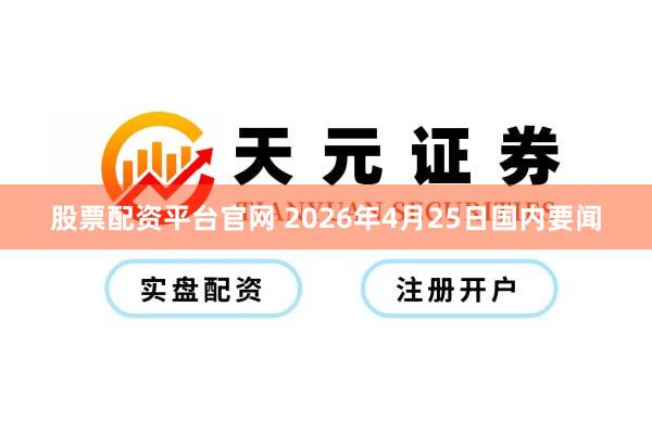 股票配资平台官网 2026年4月25日国内要闻